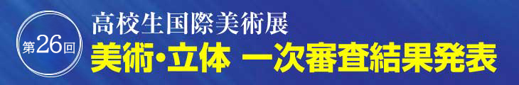 第26回 高校生国際美術展 美術・立体 一次審査結果発表