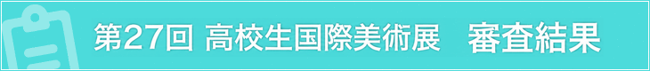 第27回高校生国際美術展　審査結果発表