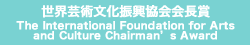 世界芸術文化振興協会会長 The International Foundation for Arts and Culture Chairman's Award