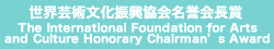 世界芸術文化振興協会名誉会長 The International Foundation for Arts and Culture Honorary Chairman's Award