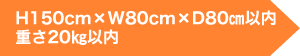 H150cm×W80cm×D80?以内 重さ20?以内